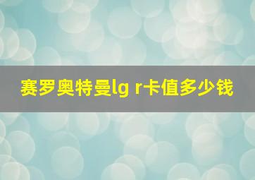 赛罗奥特曼lg r卡值多少钱